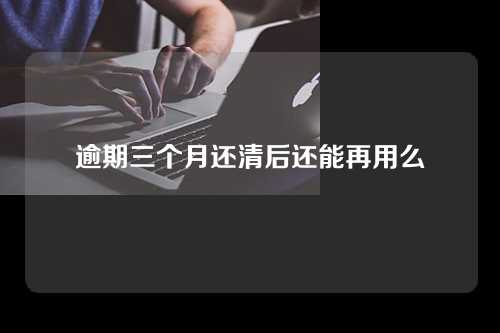 逾期三个月还清后还能再用么