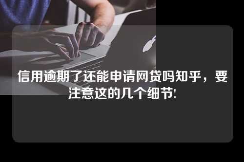 信用逾期了还能申请网贷吗知乎，要注意这的几个细节!