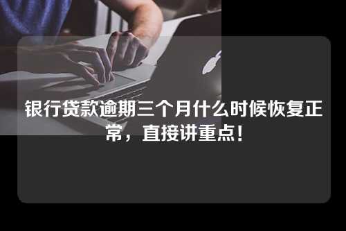 银行贷款逾期三个月什么时候恢复正常，直接讲重点！