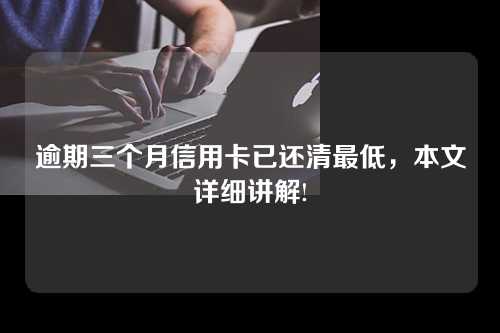 逾期三个月信用卡已还清最低，本文详细讲解!