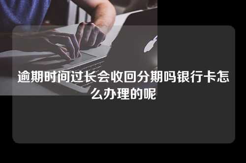 逾期时间过长会收回分期吗银行卡怎么办理的呢