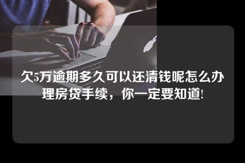 欠5万逾期多久可以还清钱呢怎么办理房贷手续，你一定要知道!