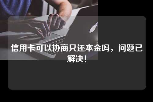 信用卡可以协商只还本金吗，问题已解决！