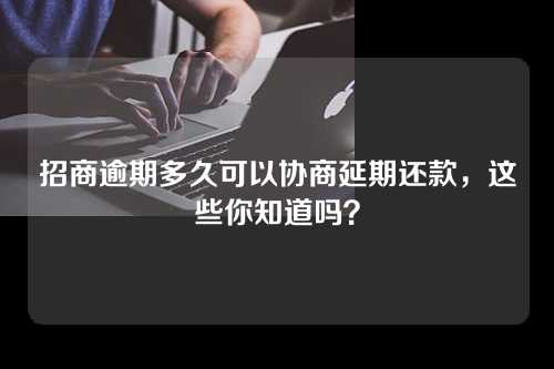 招商逾期多久可以协商延期还款，这些你知道吗？