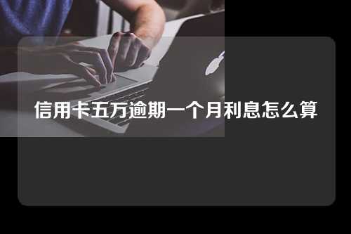 信用卡五万逾期一个月利息怎么算