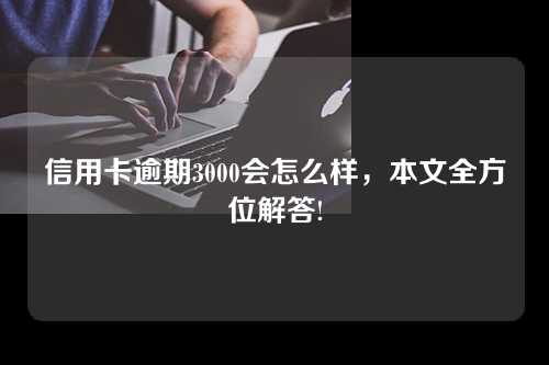 信用卡逾期3000会怎么样，本文全方位解答!