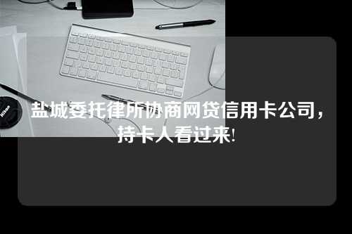 盐城委托律所协商网贷信用卡公司，持卡人看过来!