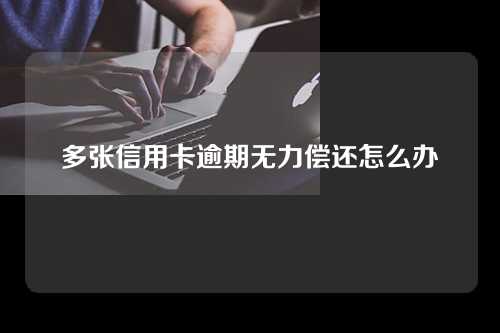 多张信用卡逾期无力偿还怎么办