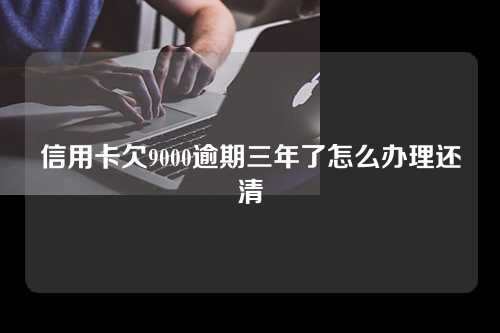 信用卡欠9000逾期三年了怎么办理还清