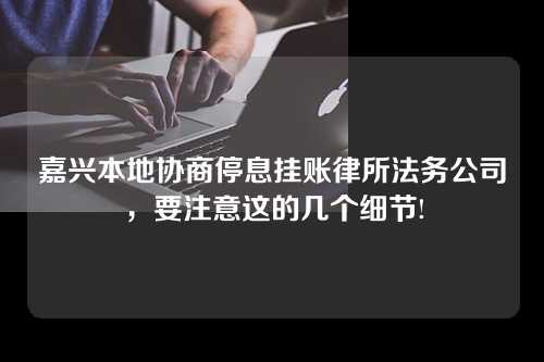 嘉兴本地协商停息挂账律所法务公司，要注意这的几个细节!