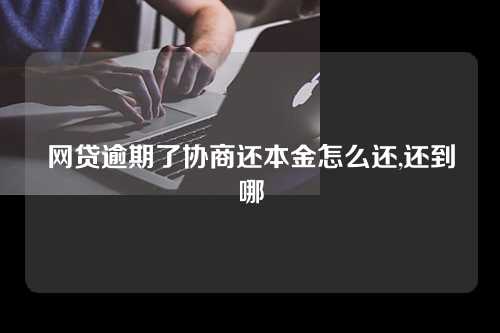 网贷逾期了协商还本金怎么还,还到哪