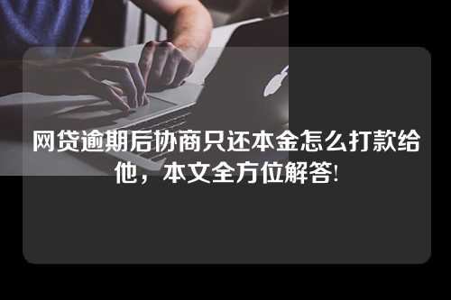 网贷逾期后协商只还本金怎么打款给他，本文全方位解答!