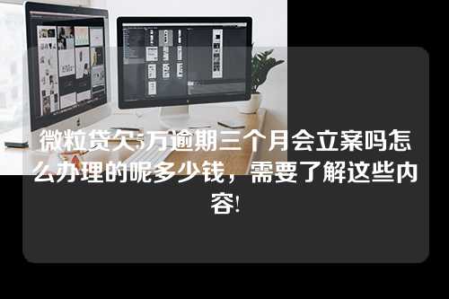 微粒贷欠5万逾期三个月会立案吗怎么办理的呢多少钱，需要了解这些内容!