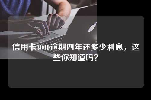 信用卡3000逾期四年还多少利息，这些你知道吗？