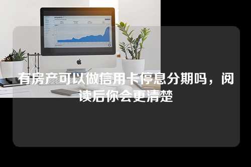 有房产可以做信用卡停息分期吗，阅读后你会更清楚