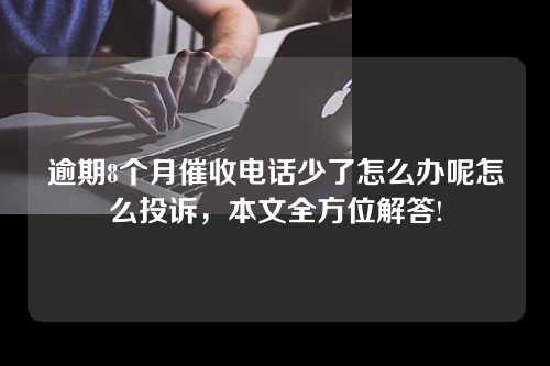 逾期8个月催收电话少了怎么办呢怎么投诉，本文全方位解答!