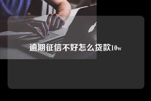 逾期征信不好怎么贷款10w