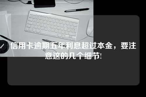 信用卡逾期五年利息超过本金，要注意这的几个细节!