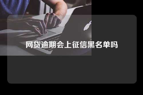 网贷逾期会上征信黑名单吗