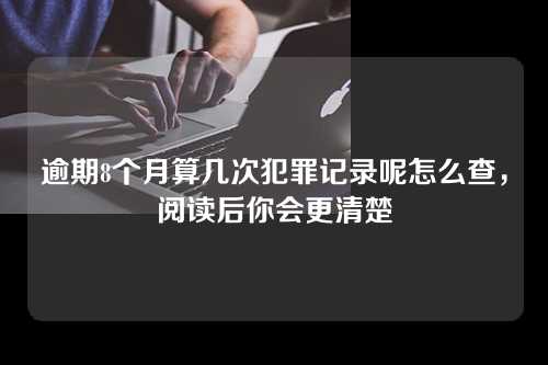 逾期8个月算几次犯罪记录呢怎么查，阅读后你会更清楚