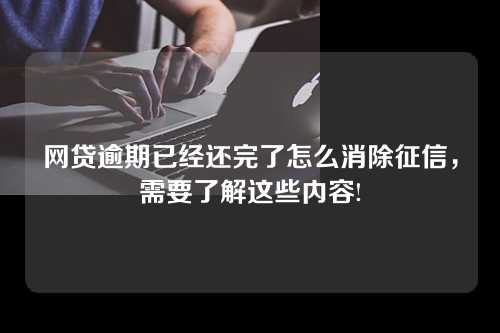 网贷逾期已经还完了怎么消除征信，需要了解这些内容!