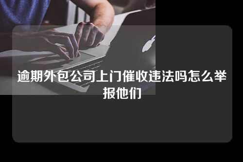 逾期外包公司上门催收违法吗怎么举报他们