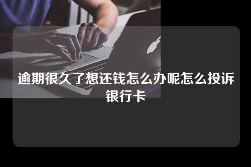 逾期很久了想还钱怎么办呢怎么投诉银行卡