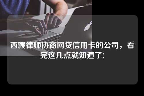 西藏律师协商网贷信用卡的公司，看完这几点就知道了!