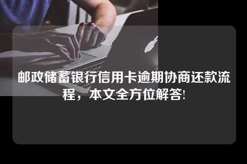 邮政储蓄银行信用卡逾期协商还款流程，本文全方位解答!