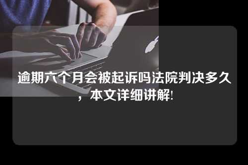 逾期六个月会被起诉吗法院判决多久，本文详细讲解!