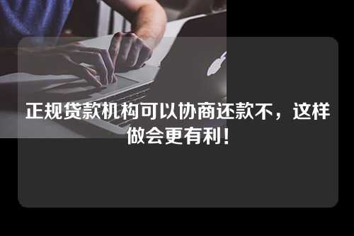 正规贷款机构可以协商还款不，这样做会更有利！