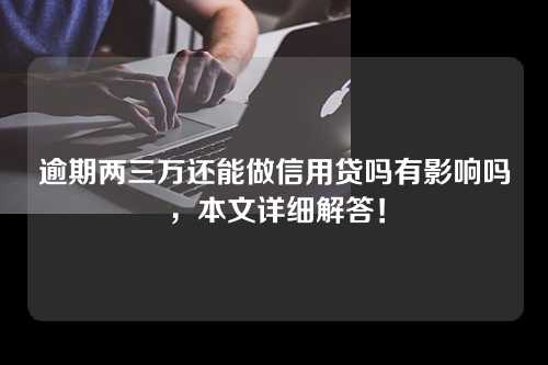 逾期两三万还能做信用贷吗有影响吗，本文详细解答！