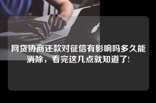 网贷协商还款对征信有影响吗多久能消除，看完这几点就知道了!