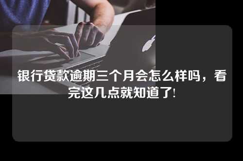 银行贷款逾期三个月会怎么样吗，看完这几点就知道了!