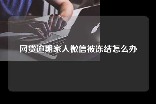 网贷逾期家人微信被冻结怎么办