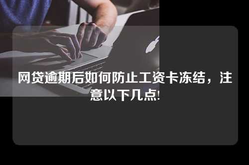 网贷逾期后如何防止工资卡冻结，注意以下几点!