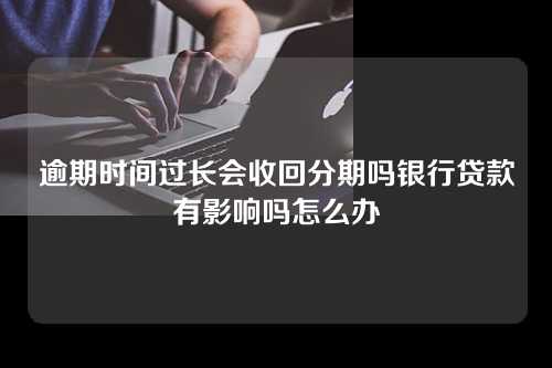 逾期时间过长会收回分期吗银行贷款有影响吗怎么办