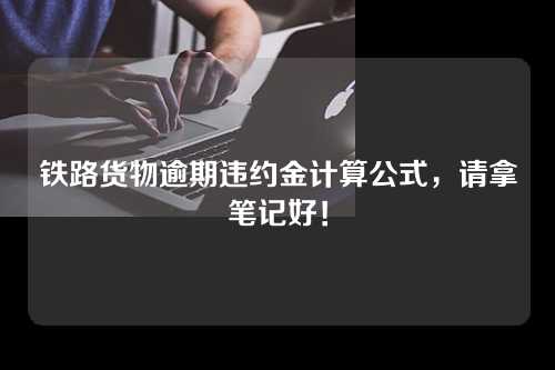 铁路货物逾期违约金计算公式，请拿笔记好！