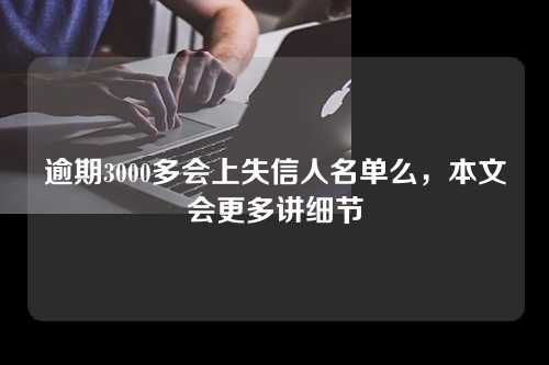 逾期3000多会上失信人名单么，本文会更多讲细节