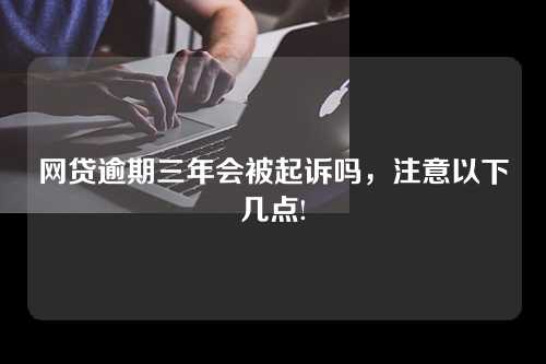 网贷逾期三年会被起诉吗，注意以下几点!