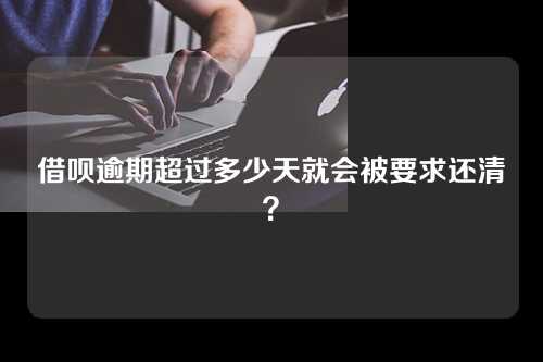 借呗逾期超过多少天就会被要求还清？