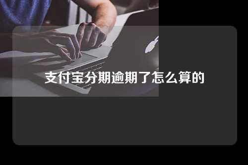 支付宝分期逾期了怎么算的