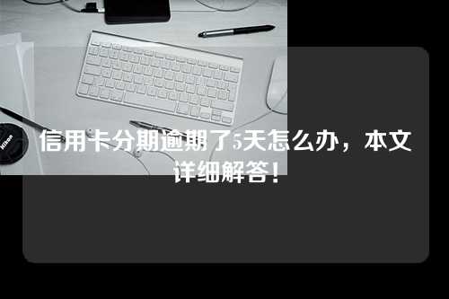 信用卡分期逾期了5天怎么办，本文详细解答！