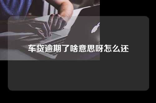 车贷逾期了啥意思呀怎么还