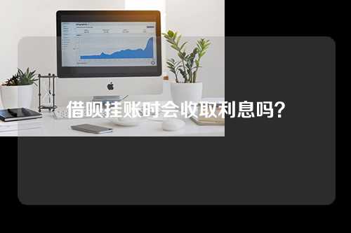 借呗挂账时会收取利息吗？