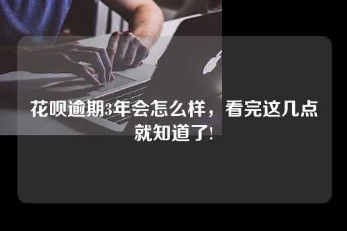 花呗逾期3年会怎么样，看完这几点就知道了!