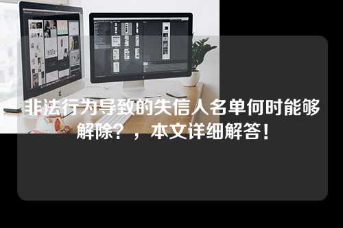 非法行为导致的失信人名单何时能够解除？，本文详细解答！