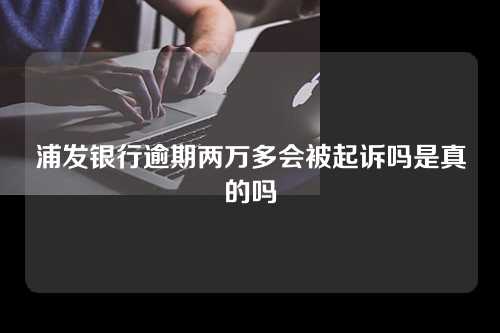 浦发银行逾期两万多会被起诉吗是真的吗