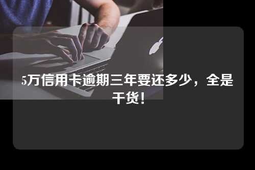 5万信用卡逾期三年要还多少，全是干货！