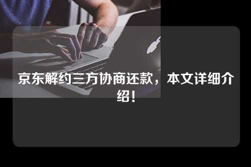 京东解约三方协商还款，本文详细介绍！